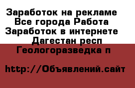 Заработок на рекламе - Все города Работа » Заработок в интернете   . Дагестан респ.,Геологоразведка п.